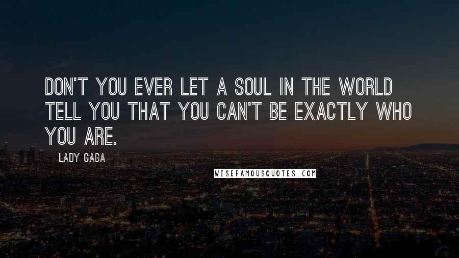 Lady Gaga Quotes: Don't you ever let a soul in the world tell you that you can't be exactly who you are.