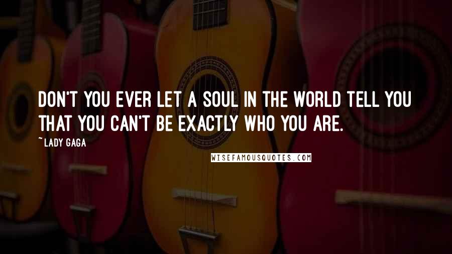 Lady Gaga Quotes: Don't you ever let a soul in the world tell you that you can't be exactly who you are.
