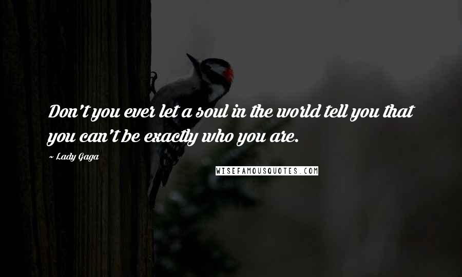 Lady Gaga Quotes: Don't you ever let a soul in the world tell you that you can't be exactly who you are.