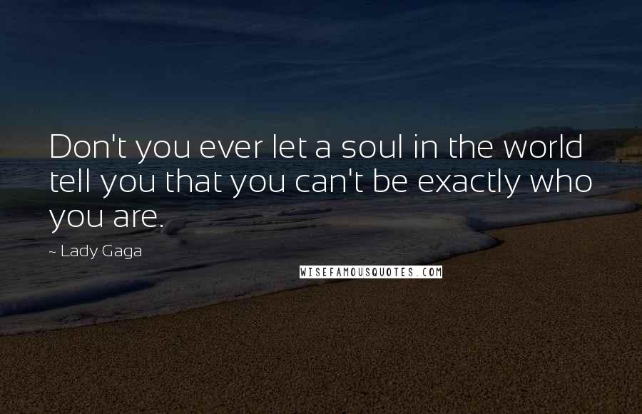 Lady Gaga Quotes: Don't you ever let a soul in the world tell you that you can't be exactly who you are.