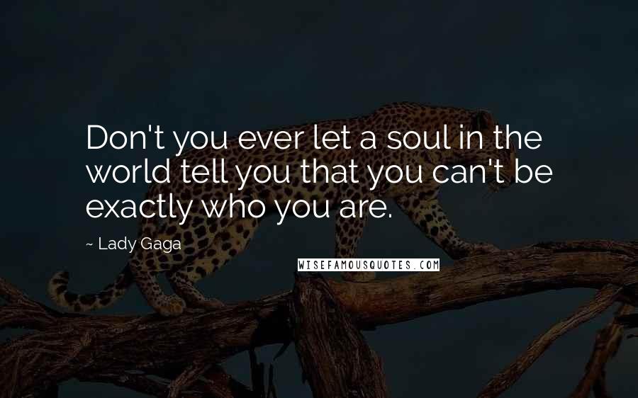 Lady Gaga Quotes: Don't you ever let a soul in the world tell you that you can't be exactly who you are.