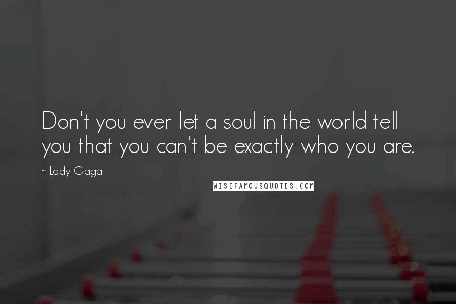 Lady Gaga Quotes: Don't you ever let a soul in the world tell you that you can't be exactly who you are.
