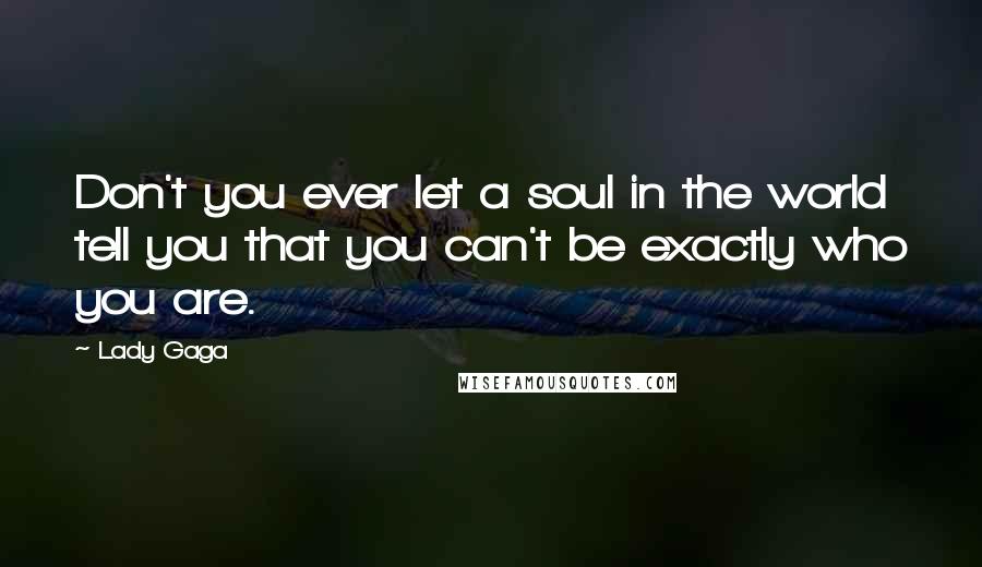 Lady Gaga Quotes: Don't you ever let a soul in the world tell you that you can't be exactly who you are.