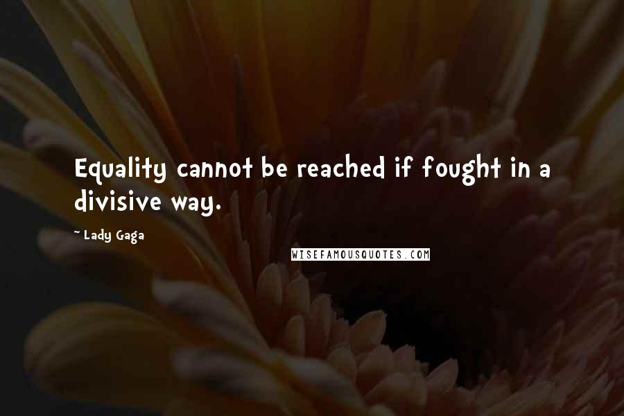 Lady Gaga Quotes: Equality cannot be reached if fought in a divisive way.