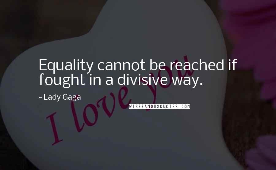 Lady Gaga Quotes: Equality cannot be reached if fought in a divisive way.