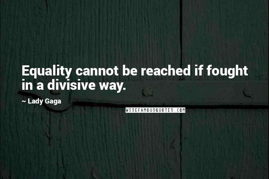 Lady Gaga Quotes: Equality cannot be reached if fought in a divisive way.