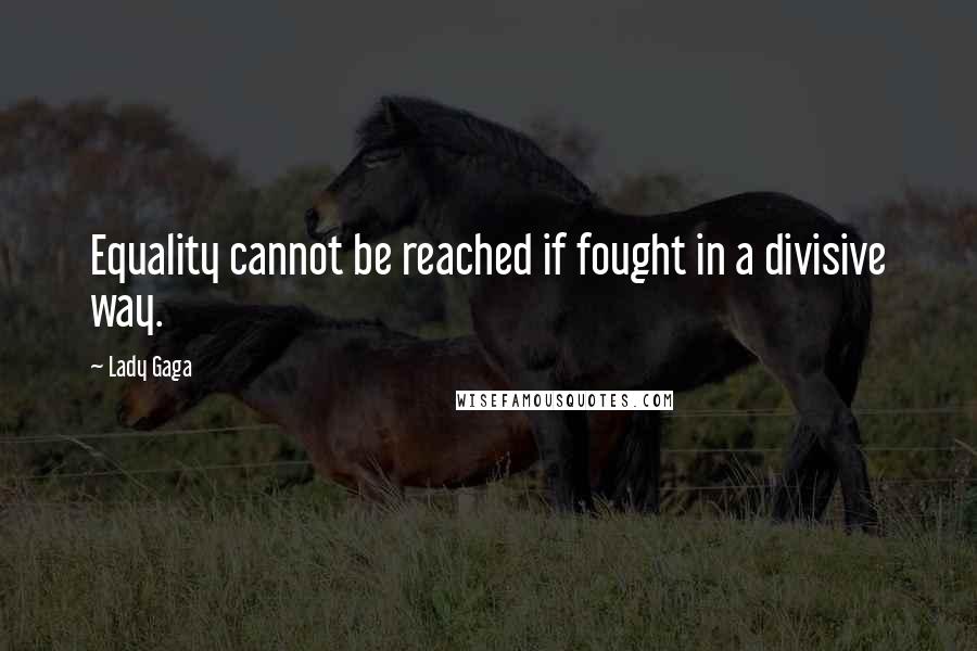 Lady Gaga Quotes: Equality cannot be reached if fought in a divisive way.