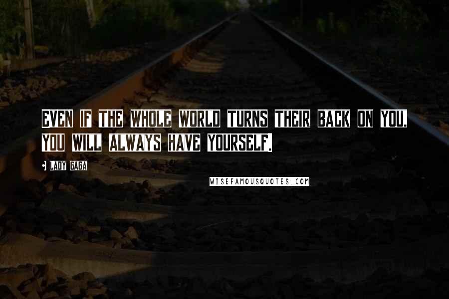 Lady Gaga Quotes: Even if the whole world turns their back on you, you will always have yourself.