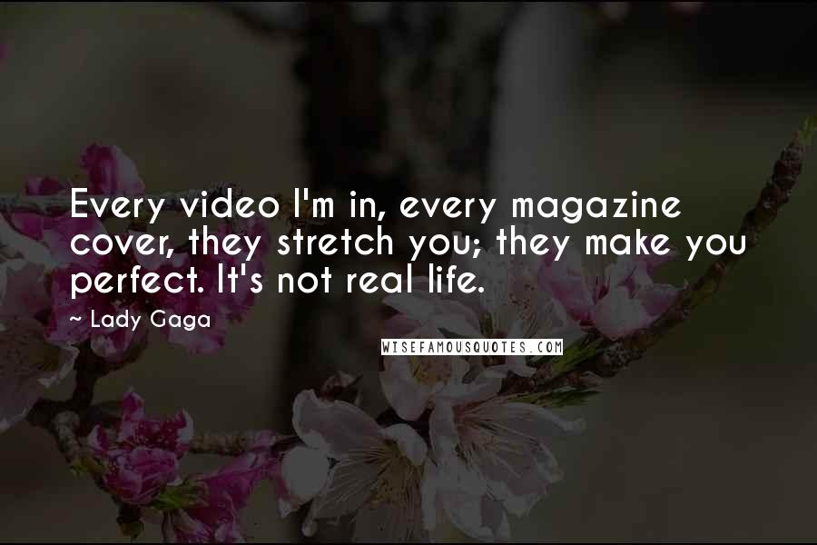 Lady Gaga Quotes: Every video I'm in, every magazine cover, they stretch you; they make you perfect. It's not real life.