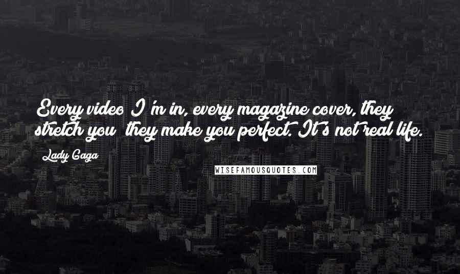 Lady Gaga Quotes: Every video I'm in, every magazine cover, they stretch you; they make you perfect. It's not real life.