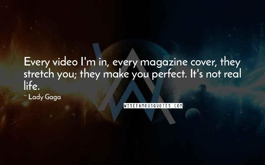 Lady Gaga Quotes: Every video I'm in, every magazine cover, they stretch you; they make you perfect. It's not real life.