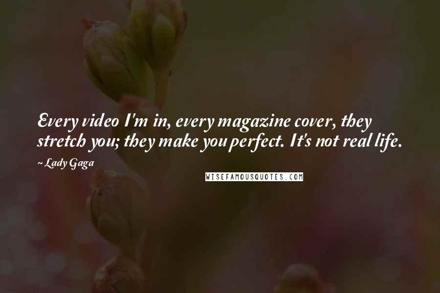 Lady Gaga Quotes: Every video I'm in, every magazine cover, they stretch you; they make you perfect. It's not real life.