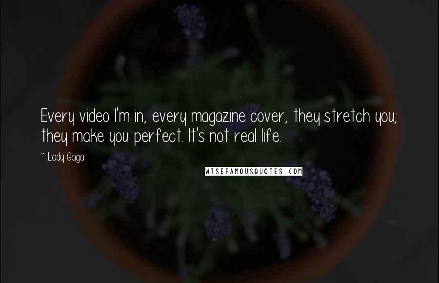 Lady Gaga Quotes: Every video I'm in, every magazine cover, they stretch you; they make you perfect. It's not real life.