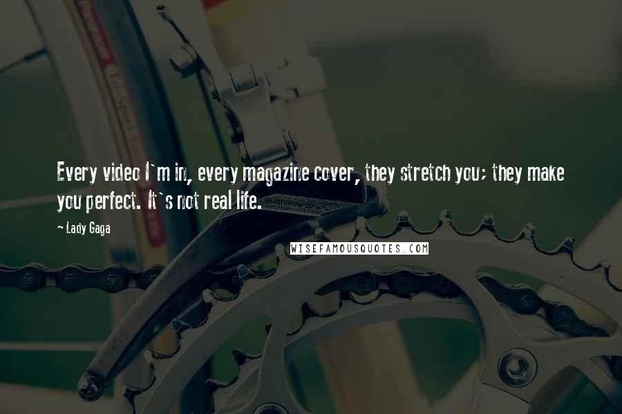 Lady Gaga Quotes: Every video I'm in, every magazine cover, they stretch you; they make you perfect. It's not real life.