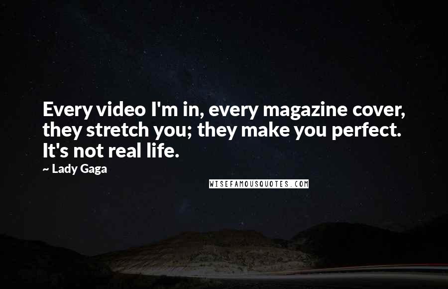 Lady Gaga Quotes: Every video I'm in, every magazine cover, they stretch you; they make you perfect. It's not real life.