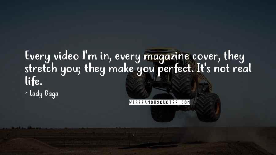 Lady Gaga Quotes: Every video I'm in, every magazine cover, they stretch you; they make you perfect. It's not real life.