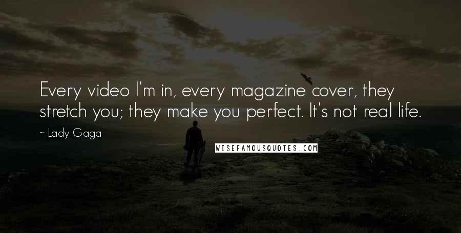 Lady Gaga Quotes: Every video I'm in, every magazine cover, they stretch you; they make you perfect. It's not real life.