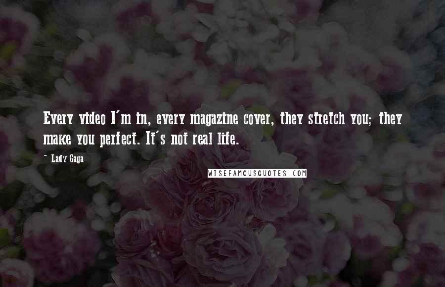 Lady Gaga Quotes: Every video I'm in, every magazine cover, they stretch you; they make you perfect. It's not real life.