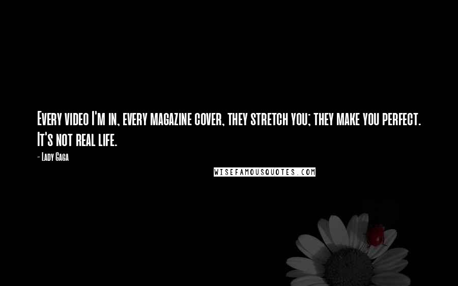 Lady Gaga Quotes: Every video I'm in, every magazine cover, they stretch you; they make you perfect. It's not real life.