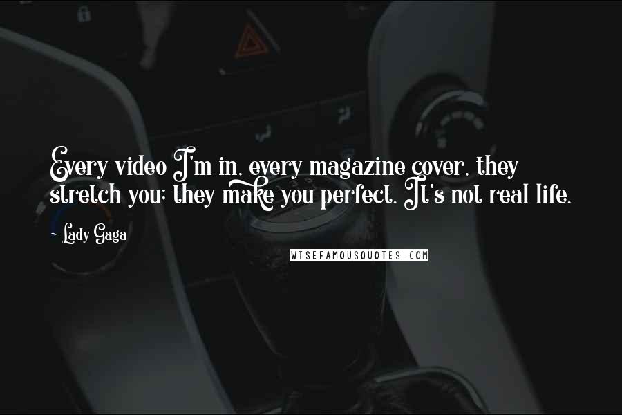 Lady Gaga Quotes: Every video I'm in, every magazine cover, they stretch you; they make you perfect. It's not real life.