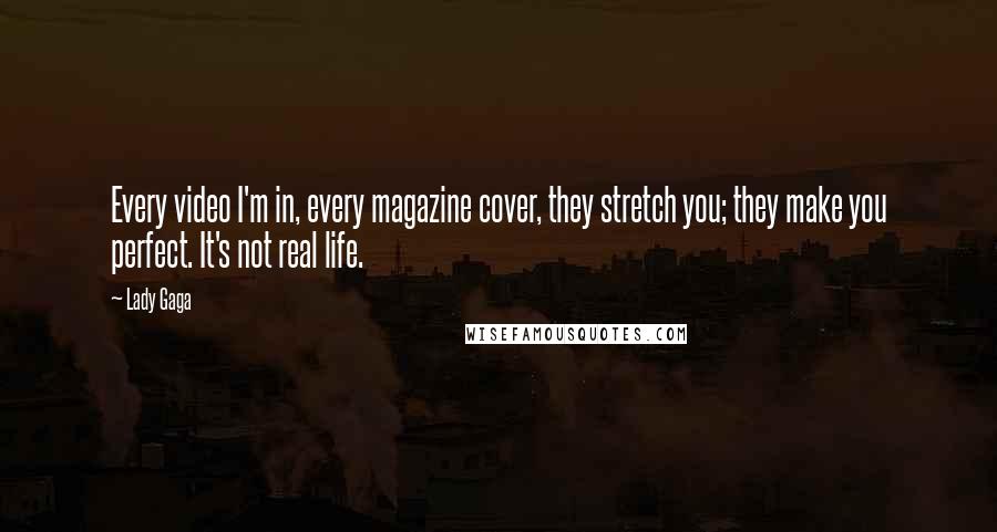 Lady Gaga Quotes: Every video I'm in, every magazine cover, they stretch you; they make you perfect. It's not real life.