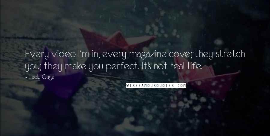 Lady Gaga Quotes: Every video I'm in, every magazine cover, they stretch you; they make you perfect. It's not real life.