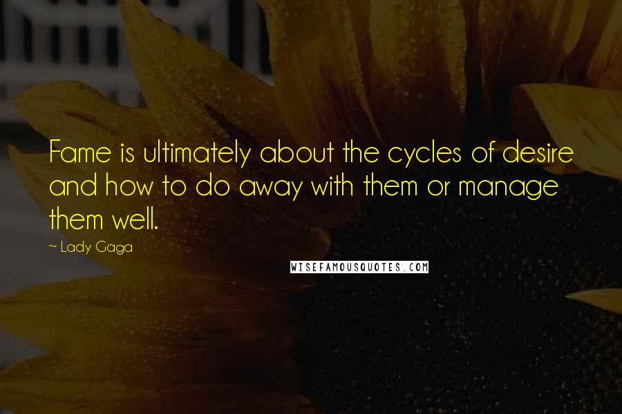 Lady Gaga Quotes: Fame is ultimately about the cycles of desire and how to do away with them or manage them well.