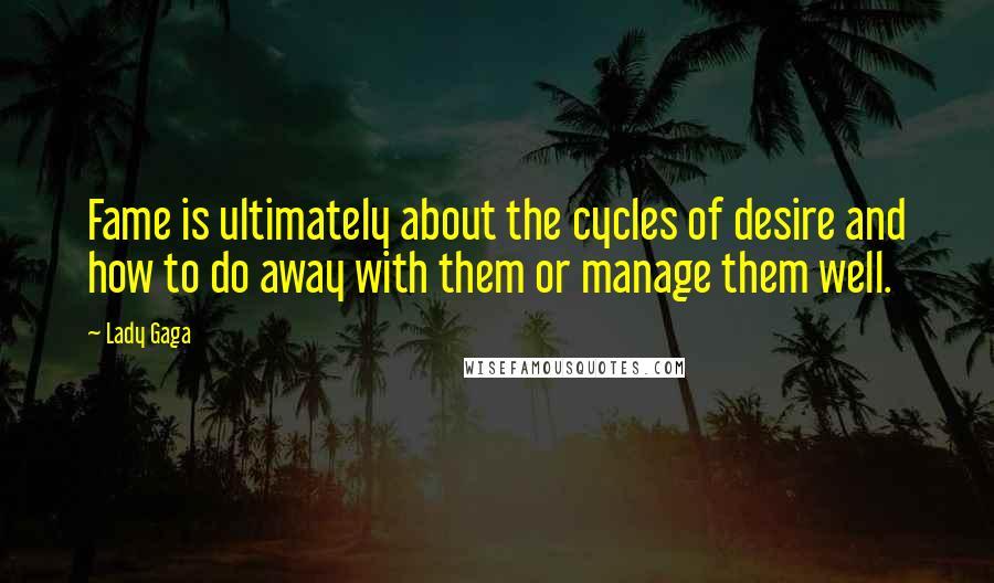Lady Gaga Quotes: Fame is ultimately about the cycles of desire and how to do away with them or manage them well.