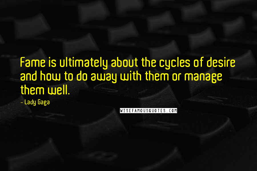 Lady Gaga Quotes: Fame is ultimately about the cycles of desire and how to do away with them or manage them well.