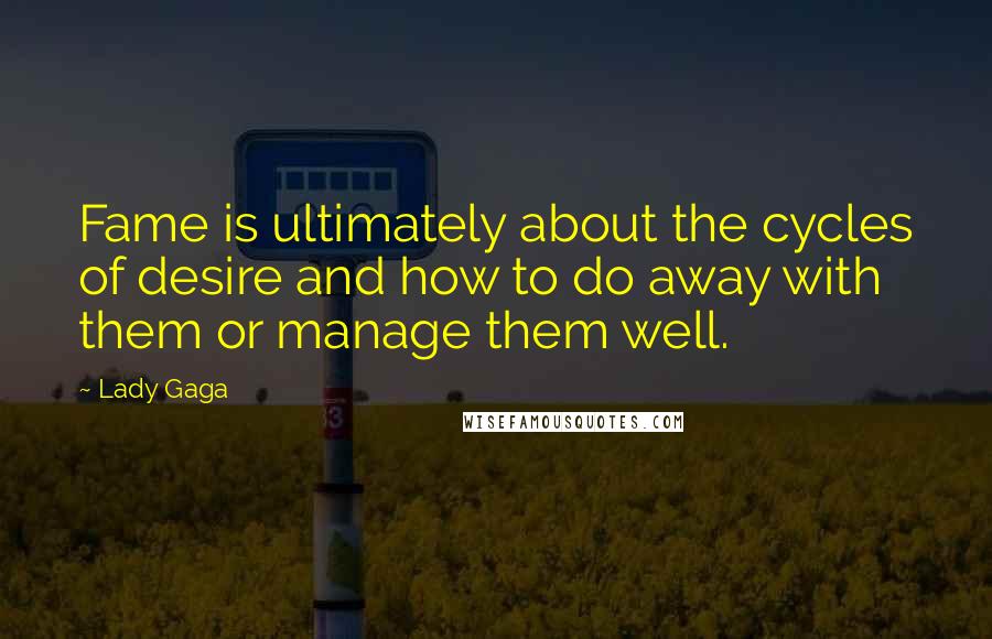 Lady Gaga Quotes: Fame is ultimately about the cycles of desire and how to do away with them or manage them well.