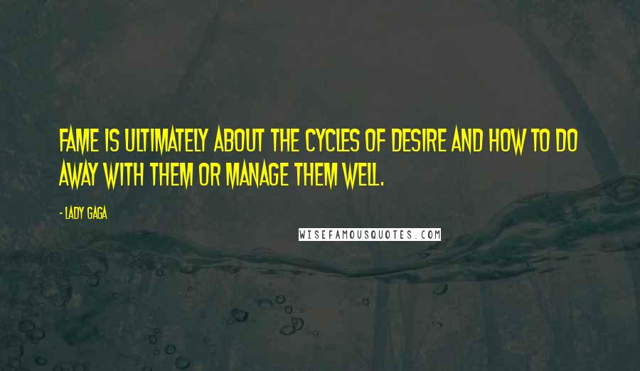 Lady Gaga Quotes: Fame is ultimately about the cycles of desire and how to do away with them or manage them well.