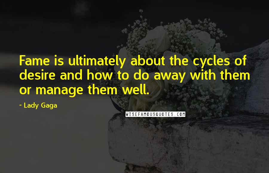 Lady Gaga Quotes: Fame is ultimately about the cycles of desire and how to do away with them or manage them well.