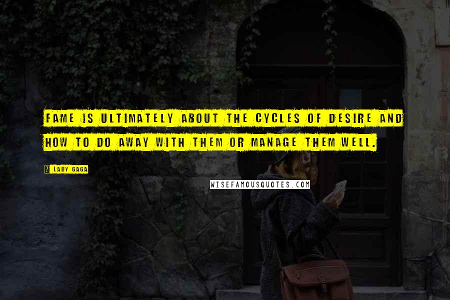 Lady Gaga Quotes: Fame is ultimately about the cycles of desire and how to do away with them or manage them well.