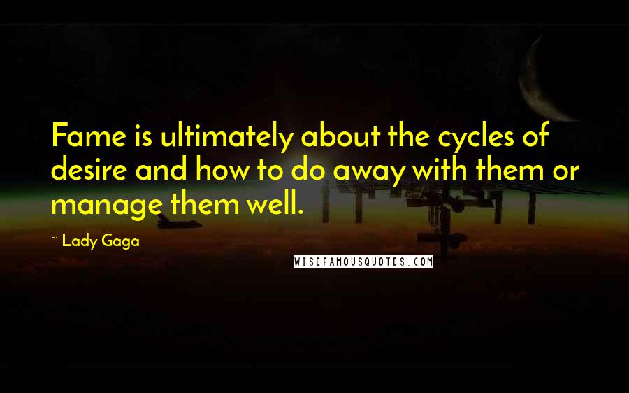 Lady Gaga Quotes: Fame is ultimately about the cycles of desire and how to do away with them or manage them well.