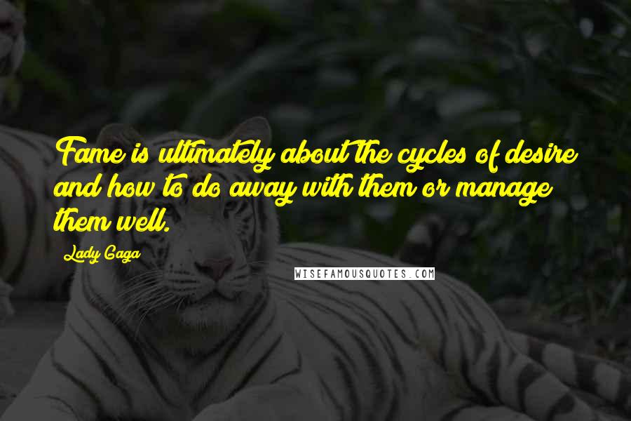 Lady Gaga Quotes: Fame is ultimately about the cycles of desire and how to do away with them or manage them well.