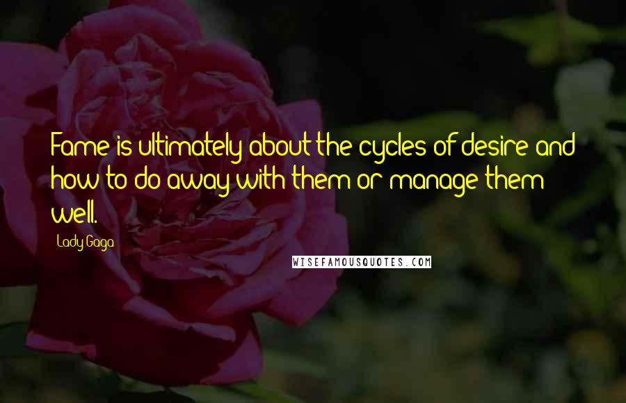 Lady Gaga Quotes: Fame is ultimately about the cycles of desire and how to do away with them or manage them well.