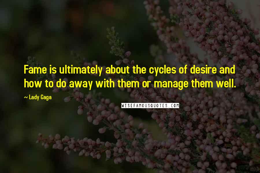 Lady Gaga Quotes: Fame is ultimately about the cycles of desire and how to do away with them or manage them well.