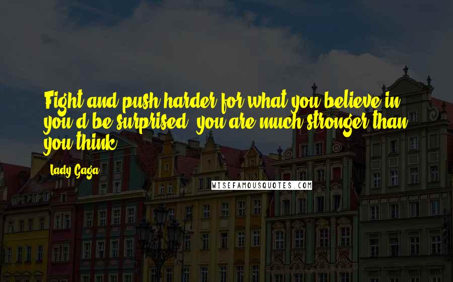 Lady Gaga Quotes: Fight and push harder for what you believe in, you'd be surprised, you are much stronger than you think.