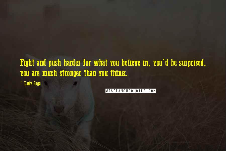 Lady Gaga Quotes: Fight and push harder for what you believe in, you'd be surprised, you are much stronger than you think.