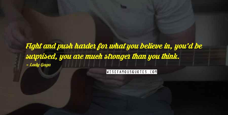 Lady Gaga Quotes: Fight and push harder for what you believe in, you'd be surprised, you are much stronger than you think.