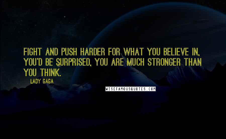 Lady Gaga Quotes: Fight and push harder for what you believe in, you'd be surprised, you are much stronger than you think.