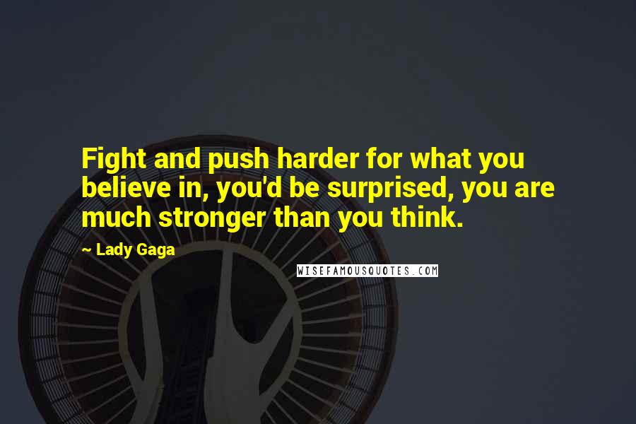 Lady Gaga Quotes: Fight and push harder for what you believe in, you'd be surprised, you are much stronger than you think.