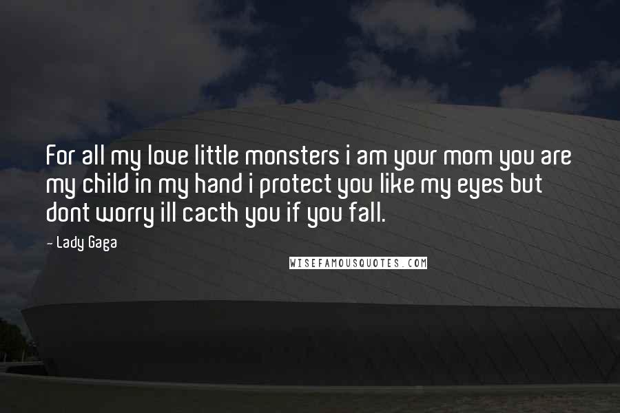 Lady Gaga Quotes: For all my love little monsters i am your mom you are my child in my hand i protect you like my eyes but dont worry ill cacth you if you fall.