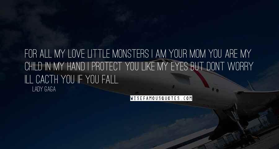 Lady Gaga Quotes: For all my love little monsters i am your mom you are my child in my hand i protect you like my eyes but dont worry ill cacth you if you fall.