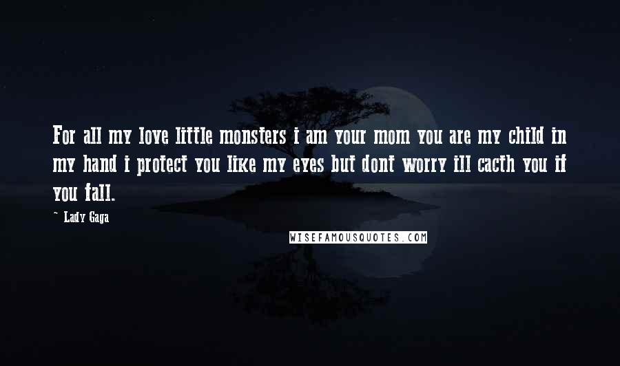 Lady Gaga Quotes: For all my love little monsters i am your mom you are my child in my hand i protect you like my eyes but dont worry ill cacth you if you fall.