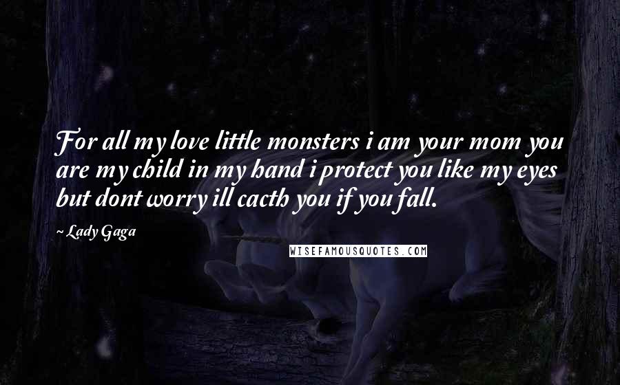 Lady Gaga Quotes: For all my love little monsters i am your mom you are my child in my hand i protect you like my eyes but dont worry ill cacth you if you fall.