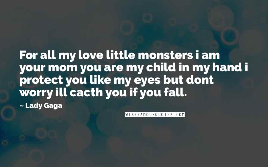 Lady Gaga Quotes: For all my love little monsters i am your mom you are my child in my hand i protect you like my eyes but dont worry ill cacth you if you fall.