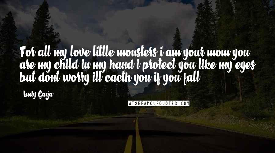 Lady Gaga Quotes: For all my love little monsters i am your mom you are my child in my hand i protect you like my eyes but dont worry ill cacth you if you fall.