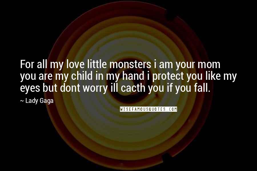 Lady Gaga Quotes: For all my love little monsters i am your mom you are my child in my hand i protect you like my eyes but dont worry ill cacth you if you fall.