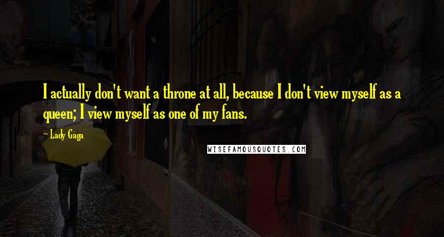 Lady Gaga Quotes: I actually don't want a throne at all, because I don't view myself as a queen; I view myself as one of my fans.
